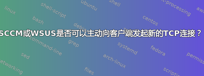 SCCM或WSUS是否可以主动向客户端发起新的TCP连接？