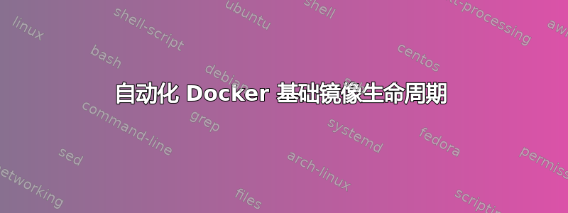 自动化 Docker 基础镜像生命周期