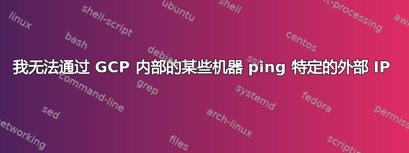 我无法通过 GCP 内部的某些机器 ping 特定的外部 IP