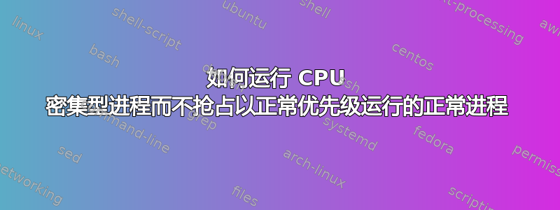 如何运行 CPU 密集型进程而不抢占以正常优先级运行的正常进程