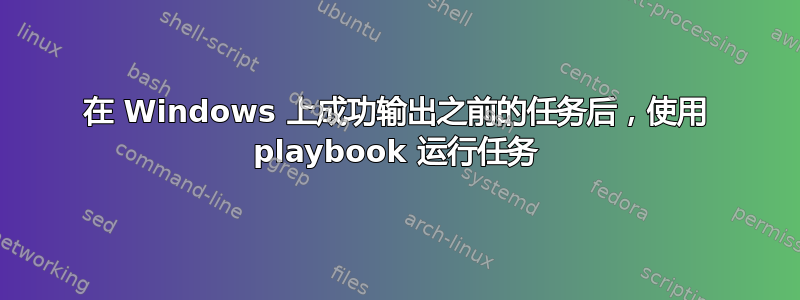 在 Windows 上成功输出之前的任务后，使用 playbook 运行任务