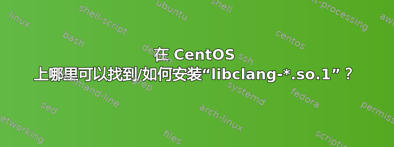 在 CentOS 上哪里可以找到/如何安装“libclang-*.so.1”？