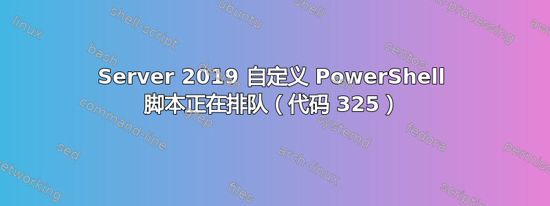 Server 2019 自定义 PowerShell 脚本正在排队（代码 325）