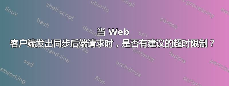 当 Web 客户端发出同步后端请求时，是否有建议的超时限制？