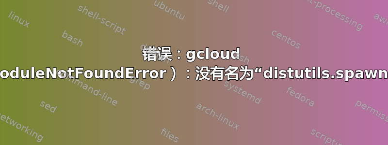 错误：gcloud 崩溃（ModuleNotFoundError）：没有名为“distutils.spawn”的模块