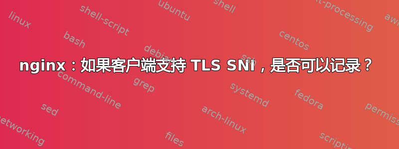 nginx：如果客户端支持 TLS SNI，是否可以记录？