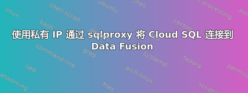 使用私有 IP 通过 sqlproxy 将 Cloud SQL 连接到 Data Fusion