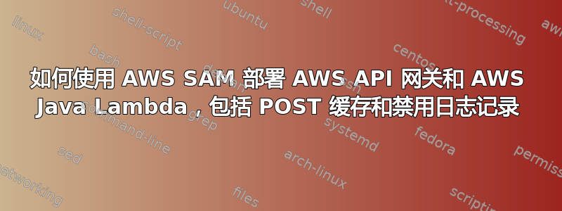 如何使用 AWS SAM 部署 AWS API 网关和 AWS Java Lambda，包括 POST 缓存和禁用日志记录