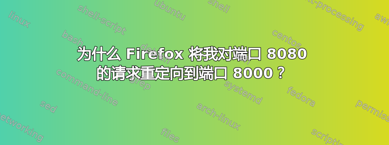 为什么 Firefox 将我对端口 8080 的请求重定向到端口 8000？