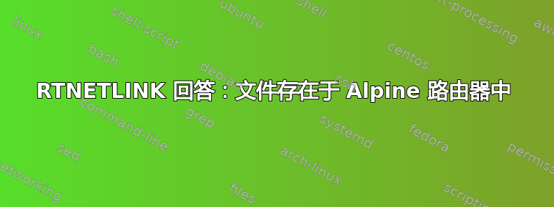 RTNETLINK 回答：文件存在于 Alpine 路由器中