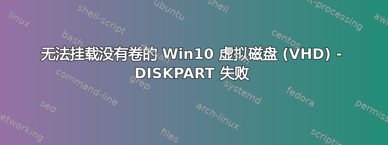 无法挂载没有卷的 Win10 虚拟磁盘 (VHD) - DISKPART 失败