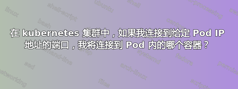 在 kubernetes 集群中，如果我连接到给定 Pod IP 地址的端口，我将连接到 Pod 内的哪个容器？