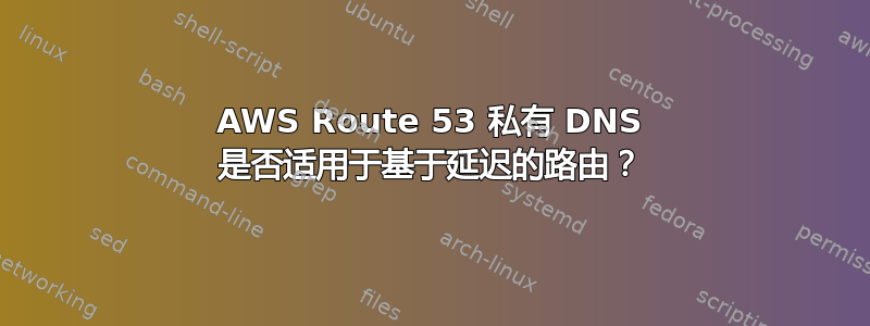 AWS Route 53 私有 DNS 是否适用于基于延迟的路由？