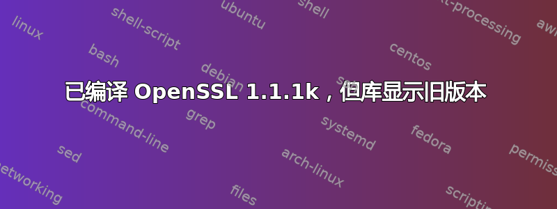 已编译 OpenSSL 1.1.1k，但库显示旧版本