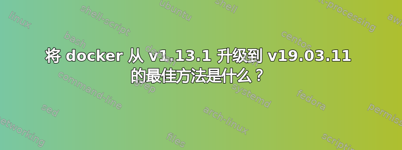 将 docker 从 v1.13.1 升级到 v19.03.11 的最佳方法是什么？