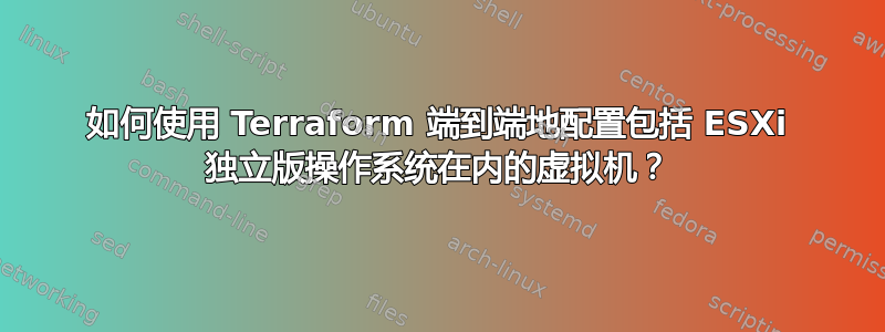 如何使用 Terraform 端到端地配置包括 ESXi 独立版操作系统在内的虚拟机？