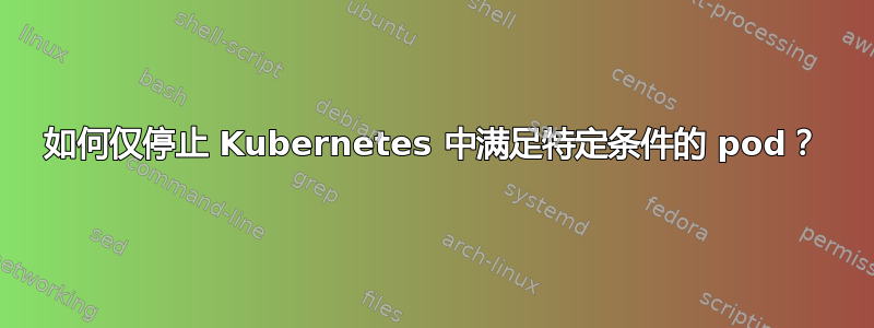 如何仅停止 Kubernetes 中满足特定条件的 pod？