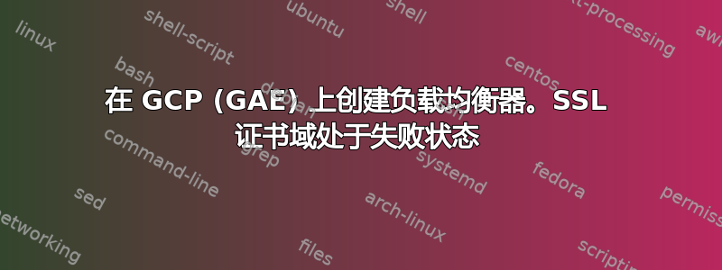 在 GCP (GAE) 上创建负载均衡器。SSL 证书域处于失败状态