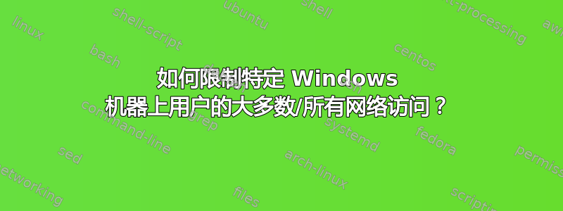 如何限制特定 Windows 机器上用户的大多数/所有网络访问？