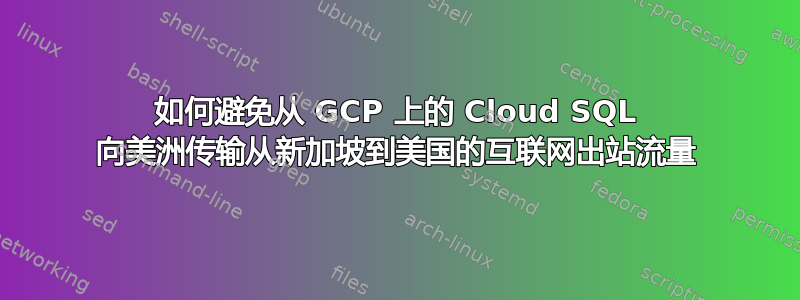 如何避免从 GCP 上的 Cloud SQL 向美洲传输从新加坡到美国的互联网出站流量