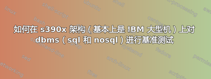 如何在 s390x 架构（基本上是 IBM 大型机）上对 dbms（sql 和 nosql）进行基准测试