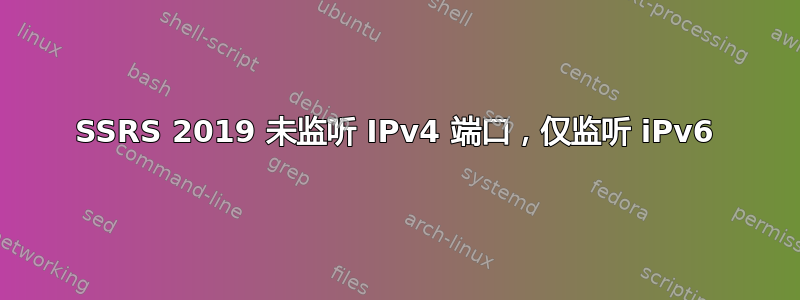 SSRS 2019 未监听 IPv4 端口，仅监听 iPv6