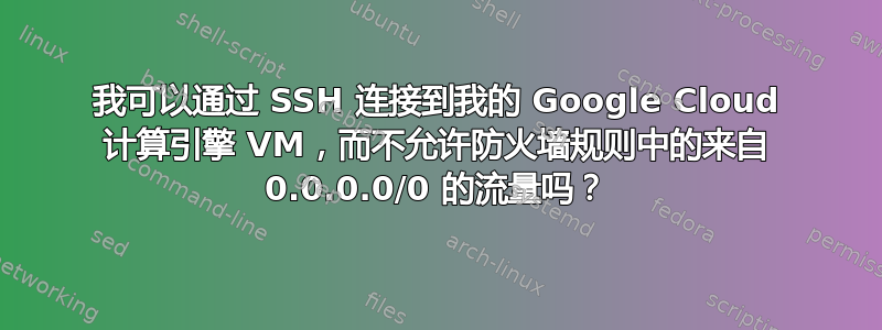 我可以通过 SSH 连接到我的 Google Cloud 计算引擎 VM，而不允许防火墙规则中的来自 0.0.0.0/0 的流量吗？