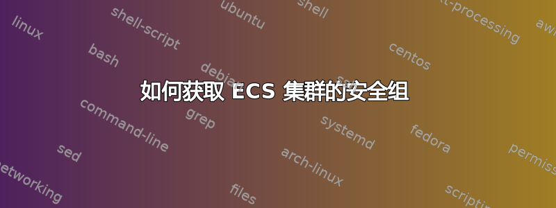 如何获取 ECS 集群的安全组