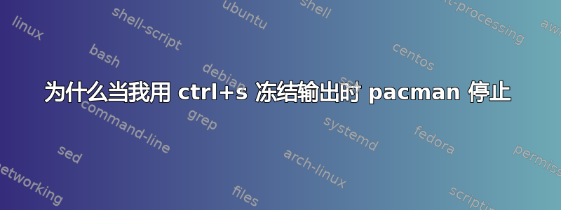 为什么当我用 ctrl+s 冻结输出时 pacman 停止