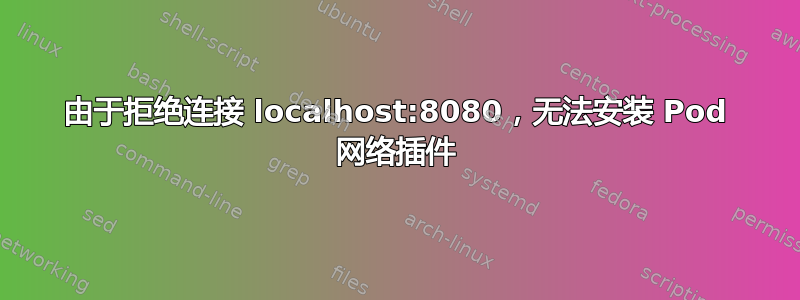 由于拒绝连接 localhost:8080，无法安装 Pod 网络插件