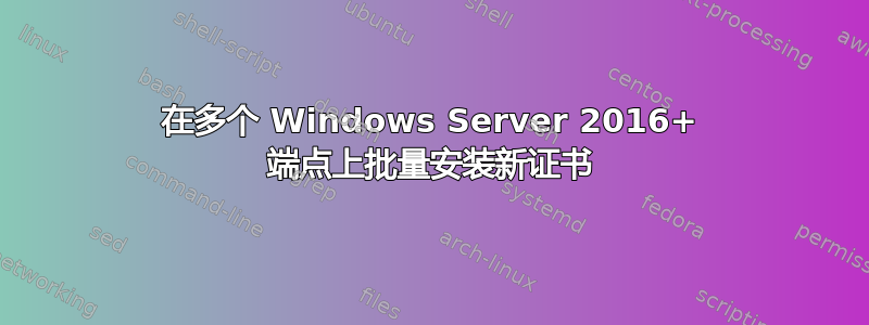 在多个 Windows Server 2016+ 端点上批量安装新证书