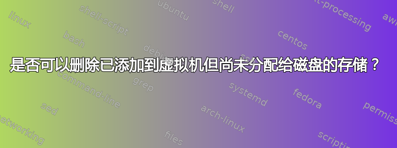 是否可以删除已添加到虚拟机但尚未分配给磁盘的存储？