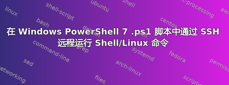 在 Windows PowerShell 7 .ps1 脚本中通过 SSH 远程运行 Shell/Linux 命令