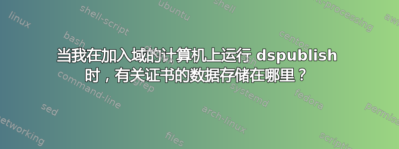 当我在加入域的计算机上运行 dspublish 时，有关证书的数据存储在哪里？