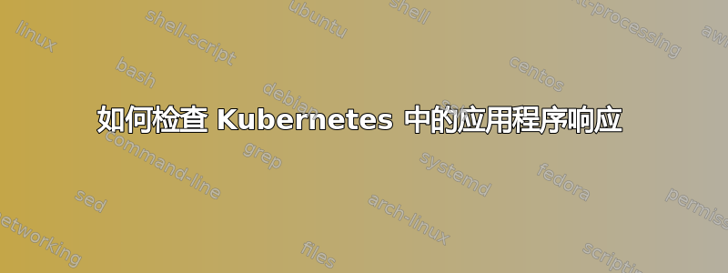 如何检查 Kubernetes 中的应用程序响应