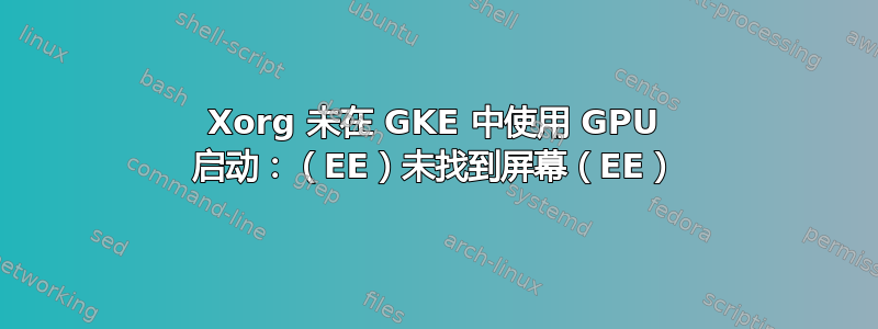 Xorg 未在 GKE 中使用 GPU 启动：（EE）未找到屏幕（EE）