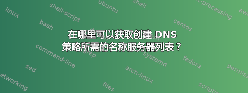 在哪里可以获取创建 DNS 策略所需的名称服务器列表？