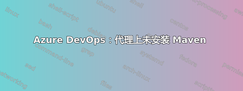 Azure DevOps：代理上未安装 Maven