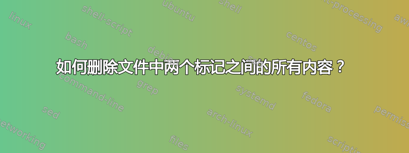 如何删除文件中两个标记之间的所有内容？