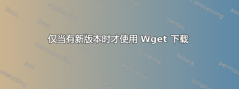 仅当有新版本时才使用 Wget 下载