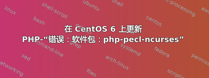 在 CentOS 6 上更新 PHP-“错误：软件包：php-pecl-ncurses”