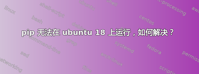 pip 无法在 ubuntu 18 上运行，如何解决？