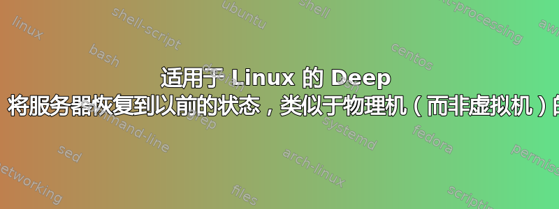 适用于 Linux 的 Deep Freeze。将服务器恢复到以前的状态，类似于物理机（而非虚拟机）的“快照”