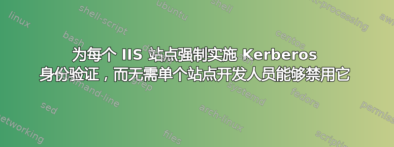 为每个 IIS 站点强制实施 Kerberos 身份验证，而无需单个站点开发人员能够禁用它