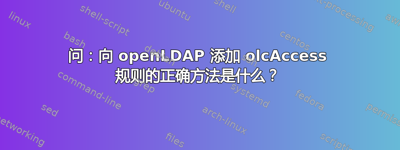 问：向 openLDAP 添加 olcAccess 规则的正确方法是什么？