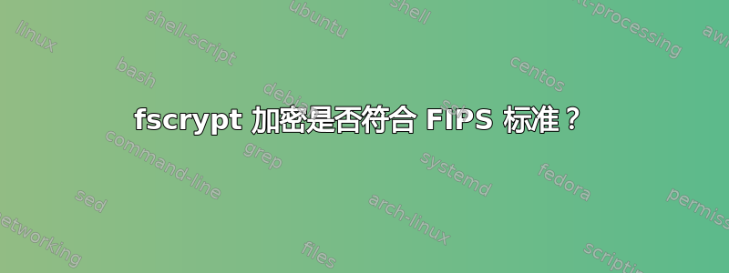 fscrypt 加密是否符合 FIPS 标准？