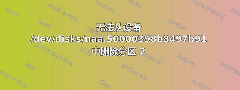 无法从设备 /dev/disks/naa.50000398b8497b91 中删除分区 2