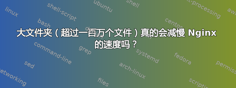 大文件夹（超过一百万个文件）真的会减慢 Nginx 的速度吗？