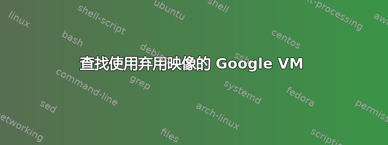 查找使用弃用映像的 Google VM