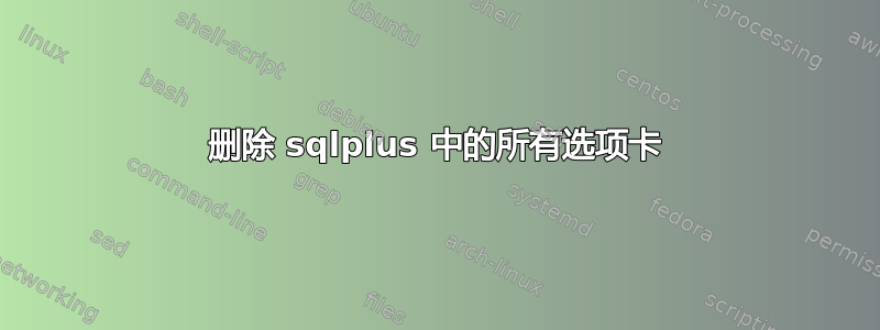 删除 sqlplus 中的所有选项卡